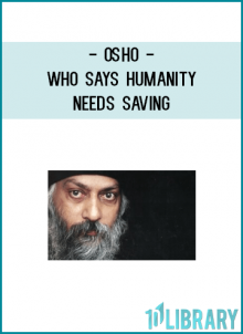 HERE OSHO EXPALINS ONE OF IF NOT THE GREATEST FALLACY SPREAD BY RELIGION : THAT HUMANITY NEEDS TO BE SAVED.