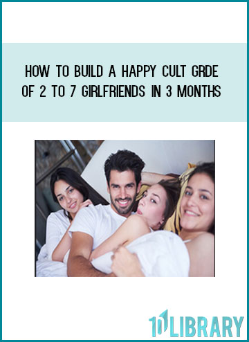 How to Build a Happy Cult Grde of 2 to 7 Girlfriends In 3 months at Tenlibrary.com