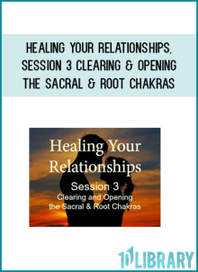 Healing Your Relationships, Session 3 Clearing & Opening the Sacral and Root Chakras