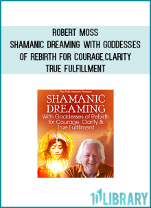 Robert Moss – Shamanic Dreaming With Goddesses of Rebirth for Courage, Clarity & True Fulfillment