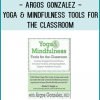 Argos Gonzalez - Yoga & Mindfulness Tools for the Classroom: Increase Engagement and Focus Decrease Anxiety and Dysregulation Support Academic Success