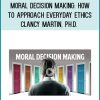 Moral Decision Making: How to Approach Everyday Ethics - Clancy Martin, Ph.D.